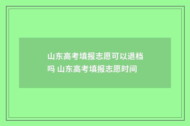 山东高考填报志愿可以退档吗 山东高考填报志愿时间