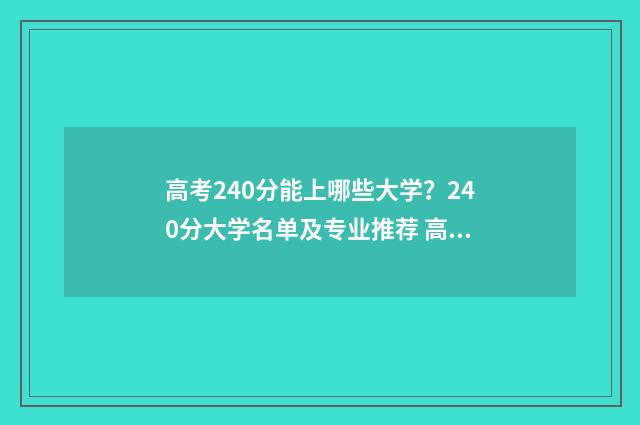 高考240分能上哪些大学？240分大学名单及专业推荐 高考240分能上哪些专科学校