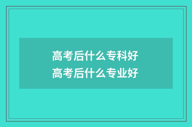 高考后什么专科好 高考后什么专业好