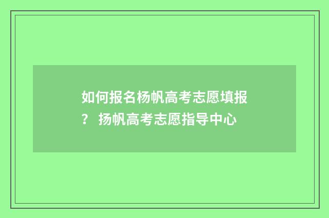 如何报名杨帆高考志愿填报？ 扬帆高考志愿指导中心
