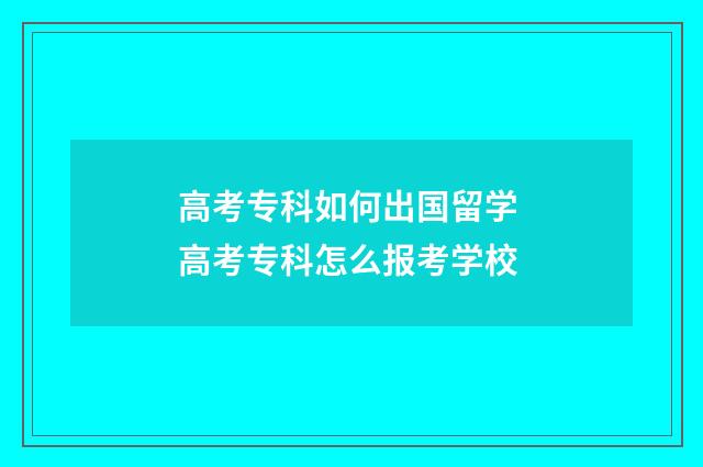 高考专科如何出国留学 高考专科怎么报考学校