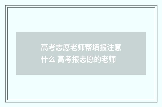 高考志愿老师帮填报注意什么 高考报志愿的老师