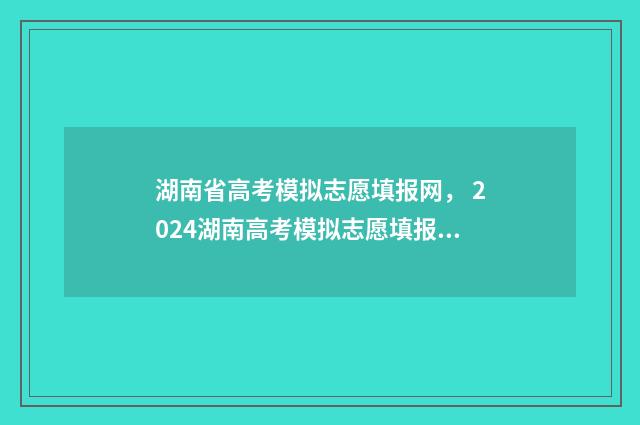 湖南省高考模拟志愿填报网， 2024湖南高考模拟志愿填报入口 湖南省高考模拟志愿填报步骤