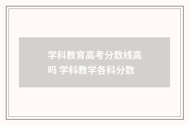 学科教育高考分数线高吗 学科教学各科分数