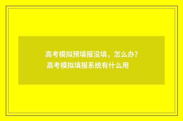 高考模拟预填报没填，怎么办？ 高考模拟填报系统有什么用