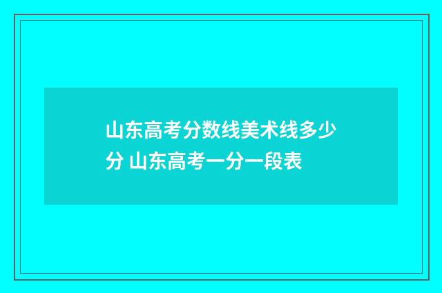 山东高考分数线美术线多少分 山东高考一分一段表