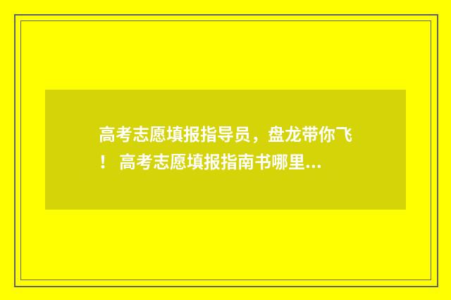 高考志愿填报指导员，盘龙带你飞！ 高考志愿填报指南书哪里买