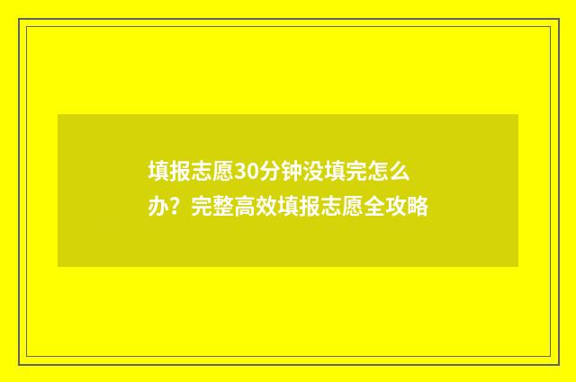 填报志愿30分钟没填完怎么办？完整高效填报志愿全攻略