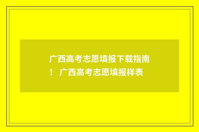 广西高考志愿填报下载指南！ 广西高考志愿填报样表