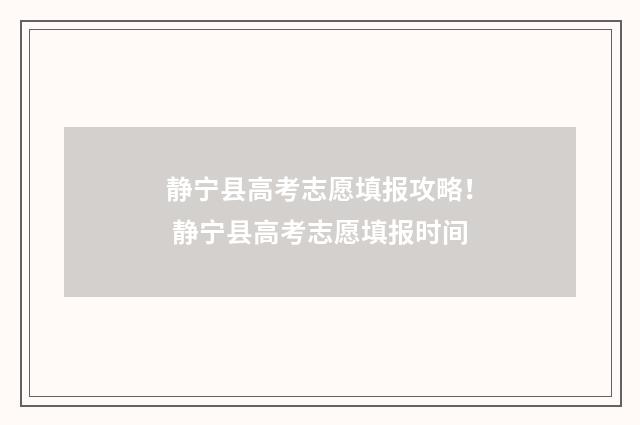 静宁县高考志愿填报攻略！ 静宁县高考志愿填报时间