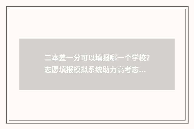 二本差一分可以填报哪一个学校？志愿填报模拟系统助力高考志愿填报 二本差一分可以上吗