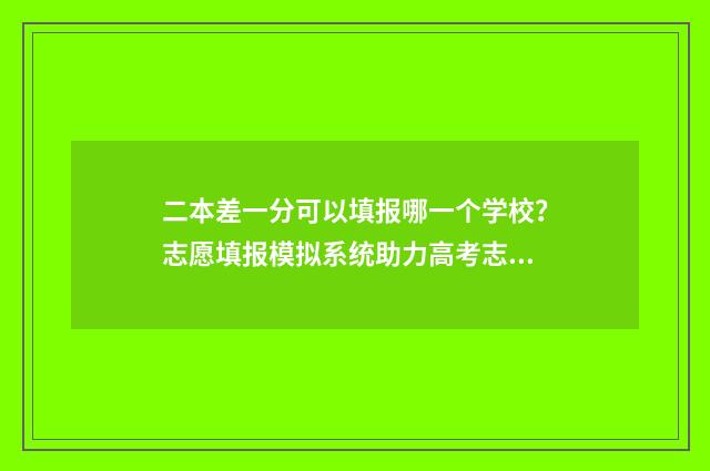二本差一分可以填报哪一个学校？志愿填报模拟系统助力高考志愿填报 二本差一分可以上吗