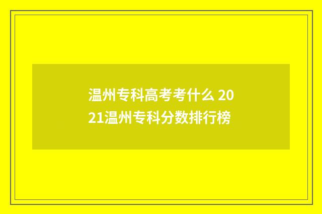 温州专科高考考什么 2021温州专科分数排行榜