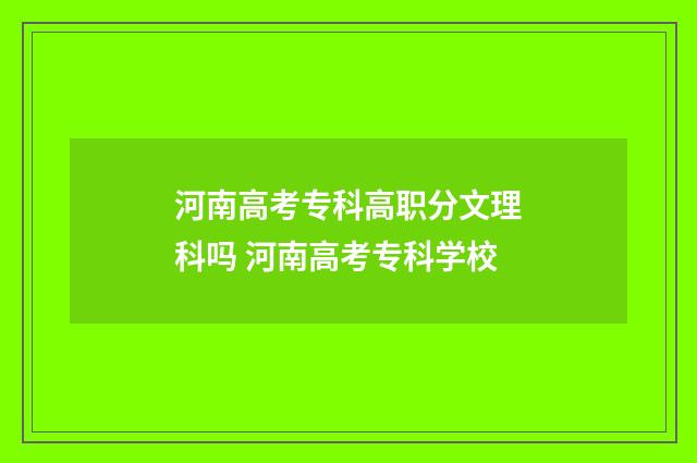 河南高考专科高职分文理科吗 河南高考专科学校