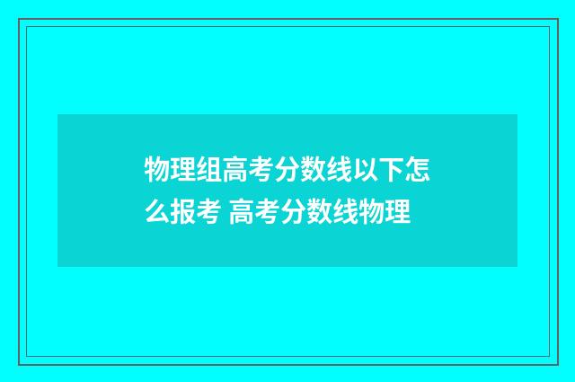 物理组高考分数线以下怎么报考 高考分数线物理