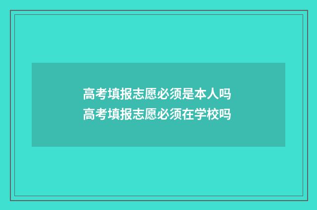 高考填报志愿必须是本人吗 高考填报志愿必须在学校吗