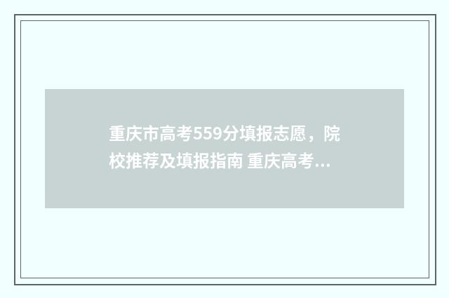 重庆市高考559分填报志愿，院校推荐及填报指南 重庆高考559分能上一本吗