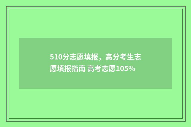 510分志愿填报，高分考生志愿填报指南 高考志愿105%