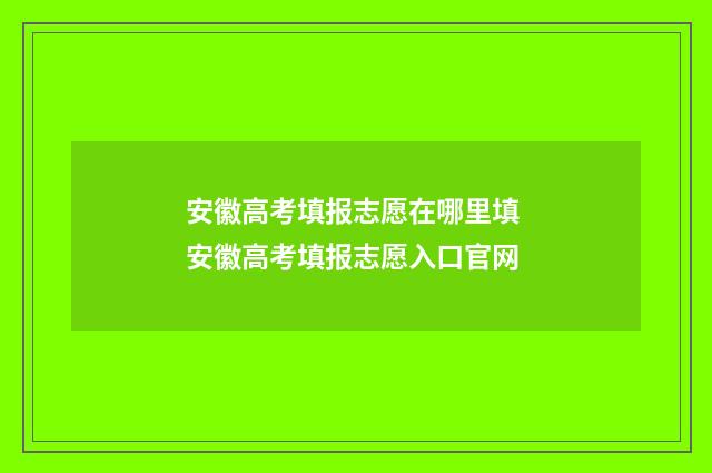 安徽高考填报志愿在哪里填 安徽高考填报志愿入口官网