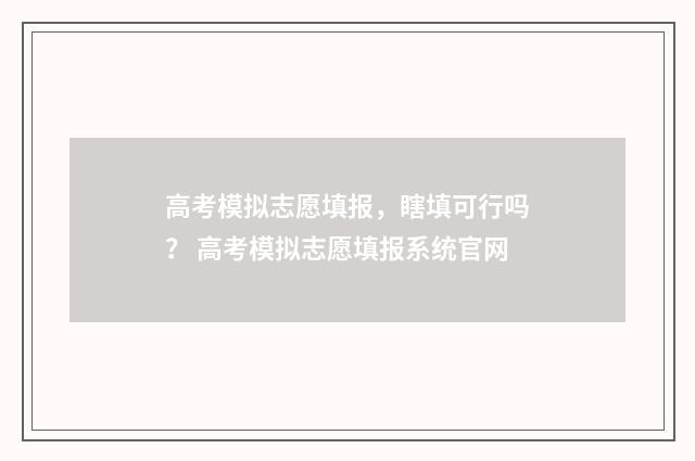 高考模拟志愿填报，瞎填可行吗？ 高考模拟志愿填报系统官网