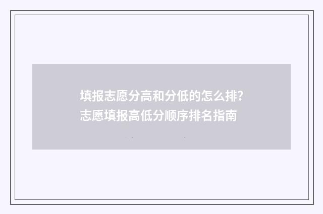 填报志愿分高和分低的怎么排？志愿填报高低分顺序排名指南