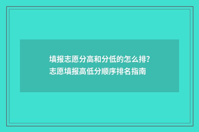 填报志愿分高和分低的怎么排？志愿填报高低分顺序排名指南