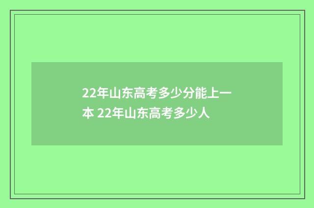 22年山东高考多少分能上一本 22年山东高考多少人