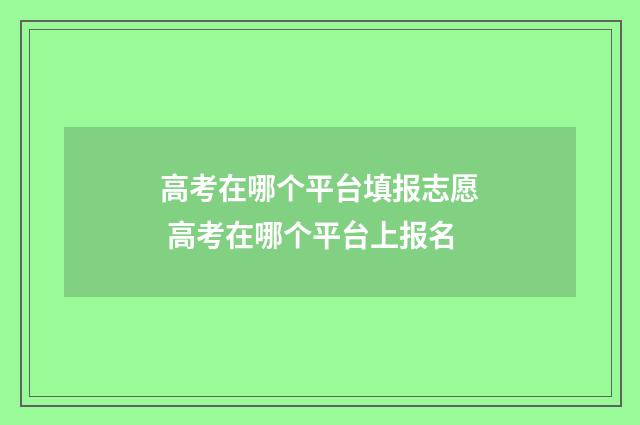 高考在哪个平台填报志愿 高考在哪个平台上报名