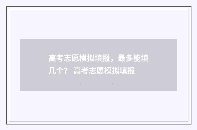 高考志愿模拟填报,最多能填几个? 高考志愿模拟填报
