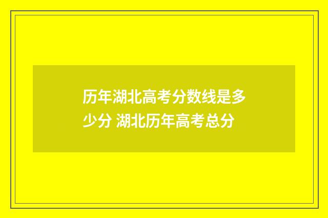 历年湖北高考分数线是多少分 湖北历年高考总分