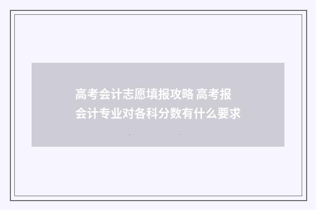 高考会计志愿填报攻略 高考报会计专业对各科分数有什么要求