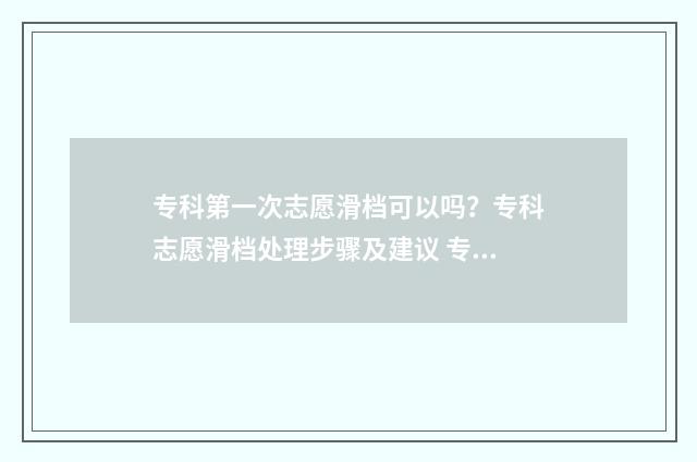 专科第一次志愿滑档可以吗？专科志愿滑档处理步骤及建议 专科第一次志愿征集什么时候出结果