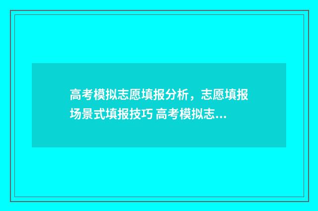 高考模拟志愿填报分析，志愿填报场景式填报技巧 高考模拟志愿填报系统入口