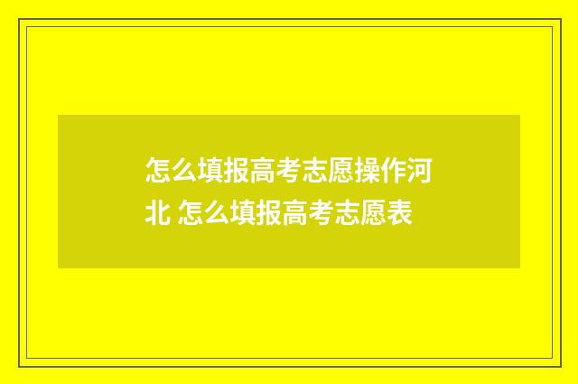 怎么填报高考志愿操作河北 怎么填报高考志愿表