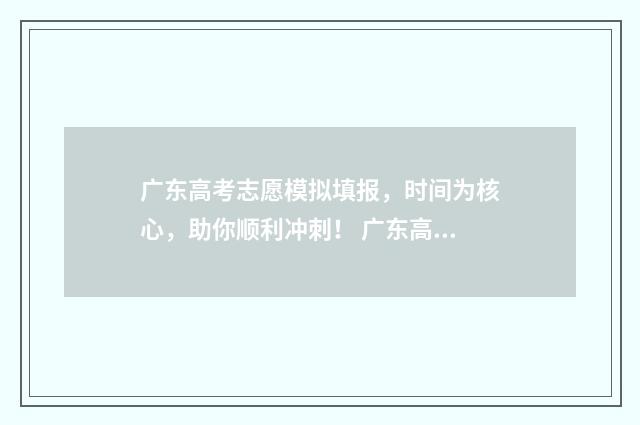 广东高考志愿模拟填报，时间为核心，助你顺利冲刺！ 广东高考志愿模式