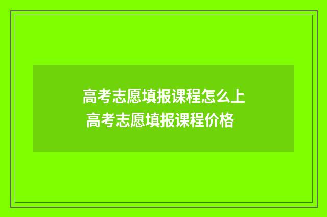 高考志愿填报课程怎么上 高考志愿填报课程价格