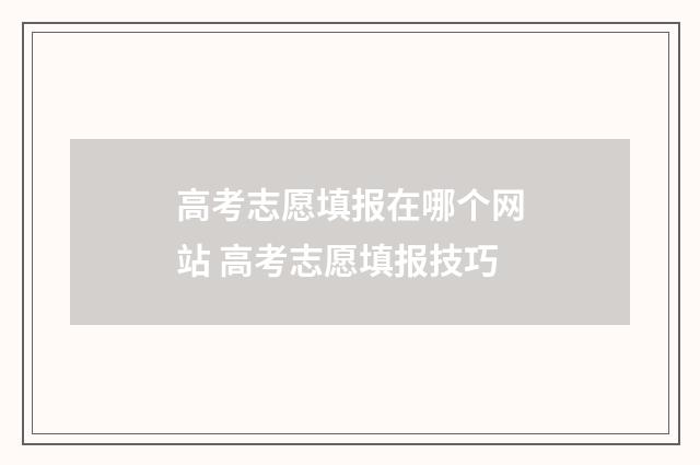 高考志愿填报在哪个网站 高考志愿填报技巧
