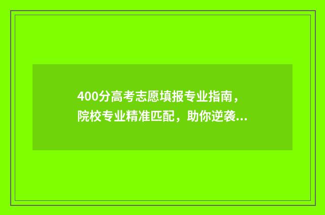 400分高考志愿填报专业指南，院校专业精准匹配，助你逆袭名校 高考400到430的怎么填志愿