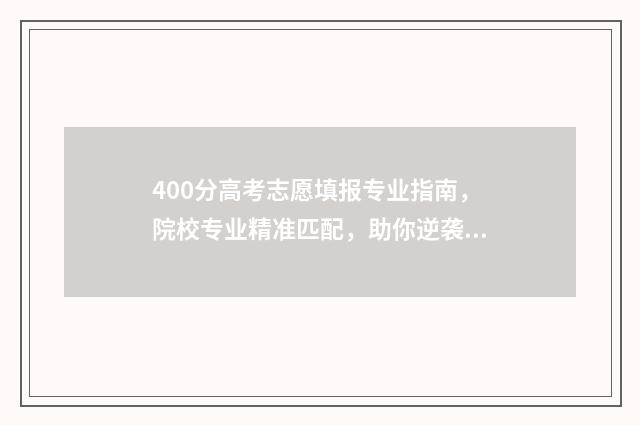 400分高考志愿填报专业指南,院校专业精准匹配,助你逆袭名校 高考400到430的怎么填志愿