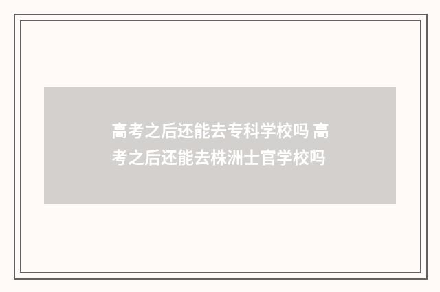高考之后还能去专科学校吗 高考之后还能去株洲士官学校吗