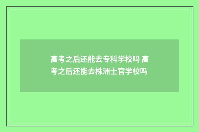 高考之后还能去专科学校吗 高考之后还能去株洲士官学校吗
