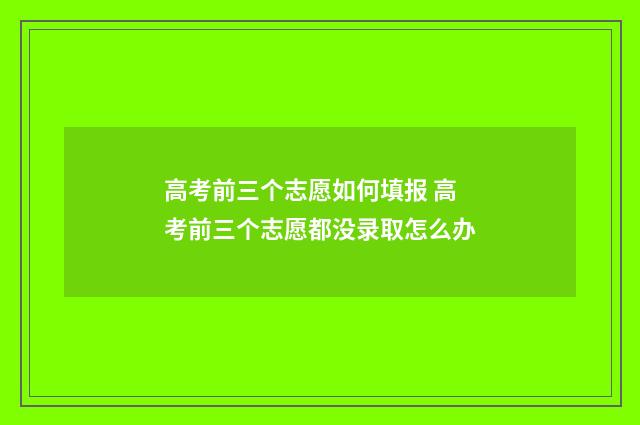 高考前三个志愿如何填报 高考前三个志愿都没录取怎么办