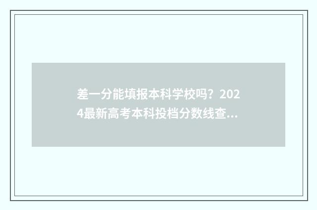 差一分能填报本科学校吗？2024最新高考本科投档分数线查询 差一分上本科怎么办可以报本科吗?
