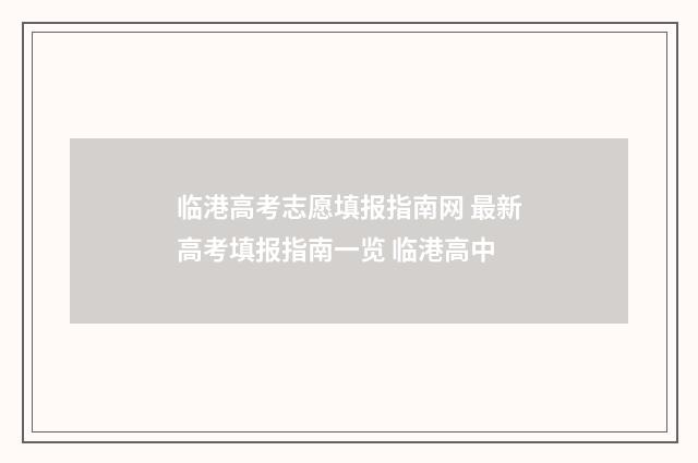 临港高考志愿填报指南网 最新高考填报指南一览 临港高中