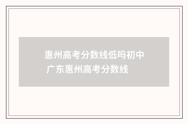 惠州高考分数线低吗初中 广东惠州高考分数线