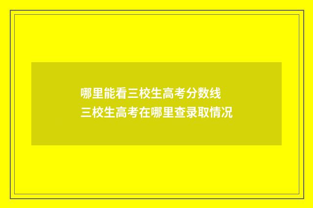 哪里能看三校生高考分数线 三校生高考在哪里查录取情况