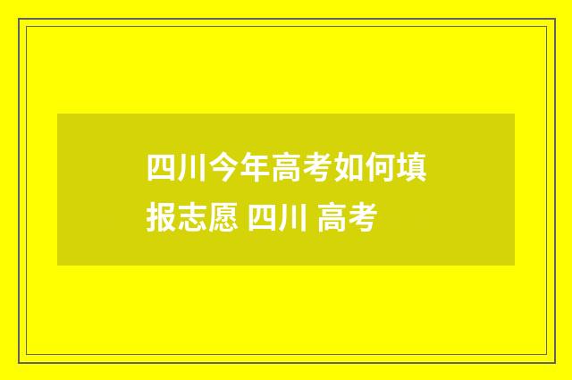 四川今年高考如何填报志愿 四川 高考
