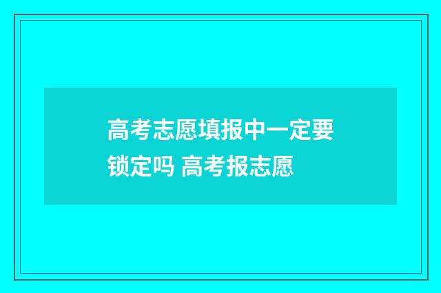 高考志愿填报中一定要锁定吗 高考报志愿