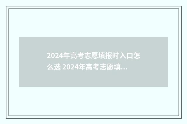 2024年高考志愿填报时入口怎么选 2024年高考志愿填报指南电子版