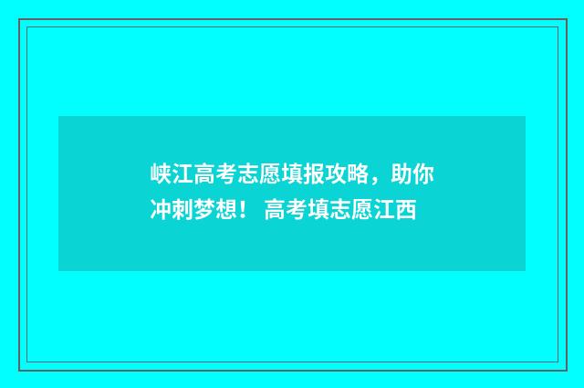 峡江高考志愿填报攻略,助你冲刺梦想! 高考填志愿江西